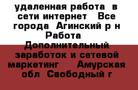 удаленная работа  в сети интернет - Все города, Агинский р-н Работа » Дополнительный заработок и сетевой маркетинг   . Амурская обл.,Свободный г.